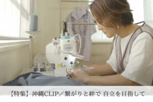 【特集】沖縄CLIP『  繋がりと絆で 自立を目指して MAARU FACTORY 』／2024.11.11 ～2024.11.15